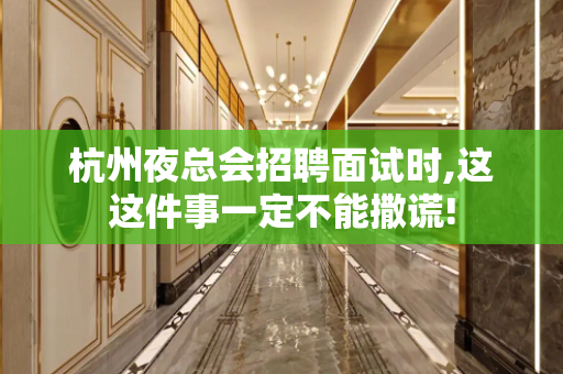 杭州夜总会招聘面试时,这这件事一定不能撒谎!