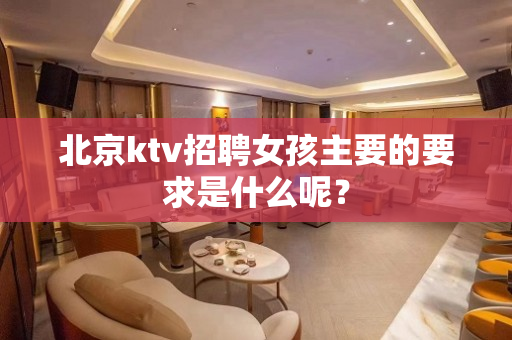 北京ktv招聘女孩主要的要求是什么呢？