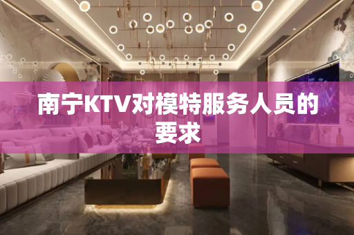 南宁KTV对模特服务人员的要求