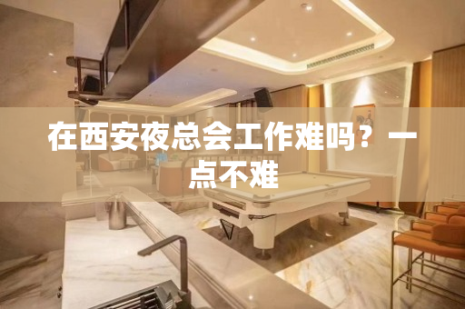 在西安夜总会工作难吗？一点不难