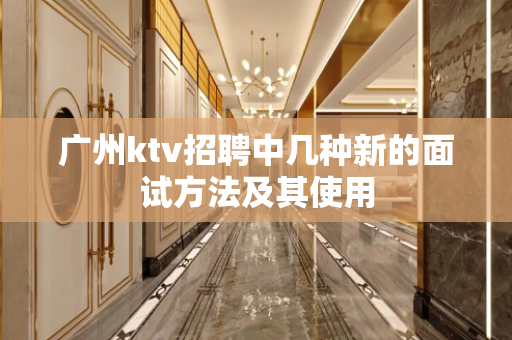 广州ktv招聘中几种新的面试方法及其使用