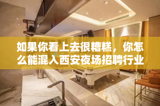 如果你看上去很糟糕，你怎么能混入西安夜场招聘行业呢？