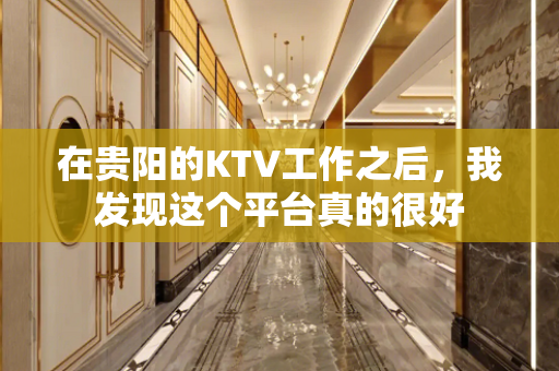 在贵阳的KTV工作之后，我发现这个平台真的很好