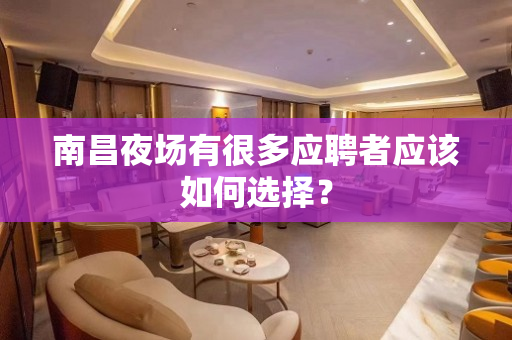 南昌夜场有很多应聘者应该如何选择？