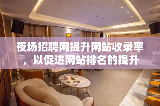 夜场招聘网提升网站收录率，以促进网站排名的提升