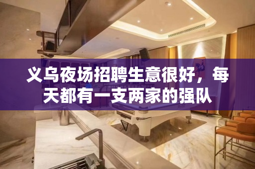 义乌夜场招聘生意很好，每天都有一支两家的强队