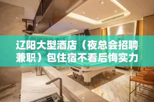 辽阳大型酒店（夜总会招聘兼职）包住宿不看后悔实力证明一切