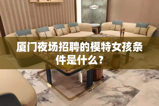 厦门夜场招聘的模特女孩条件是什么？