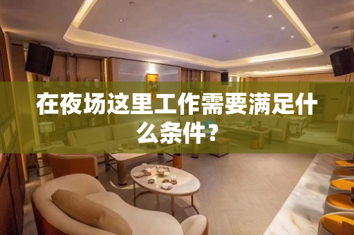 在夜场这里工作需要满足什么条件？