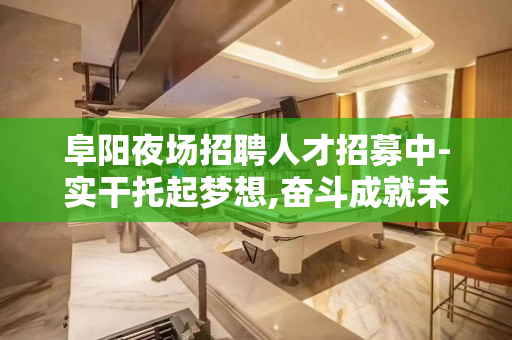 阜阳夜场招聘人才招募中-实干托起梦想,奋斗成就未来