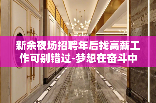 新余夜场招聘年后找高薪工作可别错过-梦想在奋斗中开花