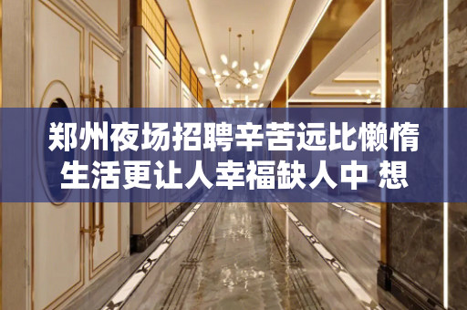 郑州夜场招聘辛苦远比懒惰生活更让人幸福缺人中 想赚钱的早些联