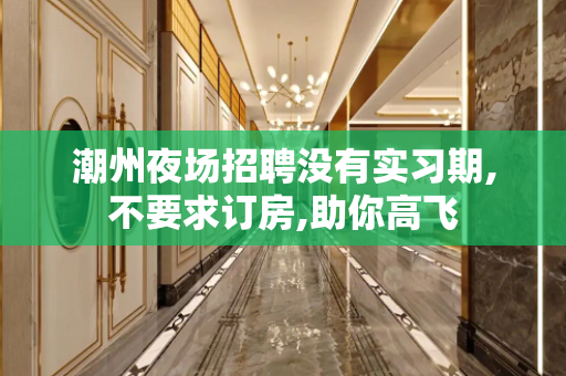 潮州夜场招聘没有实习期,不要求订房,助你高飞