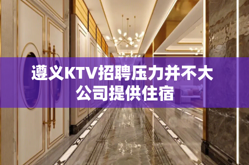 遵义KTV招聘压力并不大 公司提供住宿