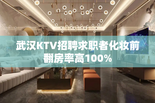 武汉KTV招聘求职者化妆前翻房率高100%