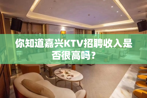 你知道嘉兴KTV招聘收入是否很高吗？