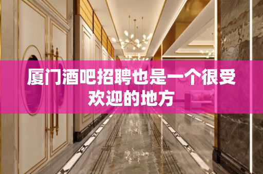 厦门酒吧招聘也是一个很受欢迎的地方