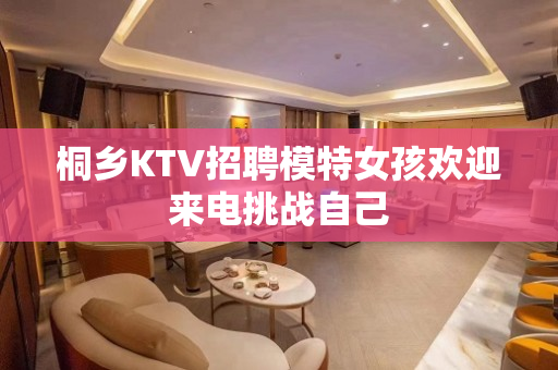 桐乡KTV招聘模特女孩欢迎来电挑战自己