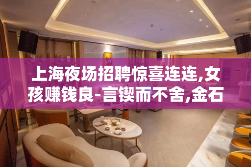 上海夜场招聘惊喜连连,女孩赚钱良-言锲而不舍,金石可镂
