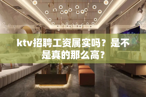 ktv招聘工资属实吗？是不是真的那么高？