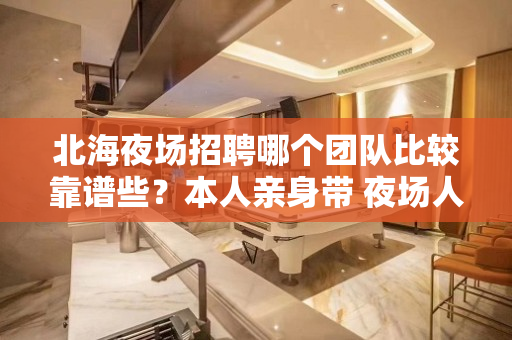 北海夜场招聘哪个团队比较靠谱些？本人亲身带 夜场人必关注