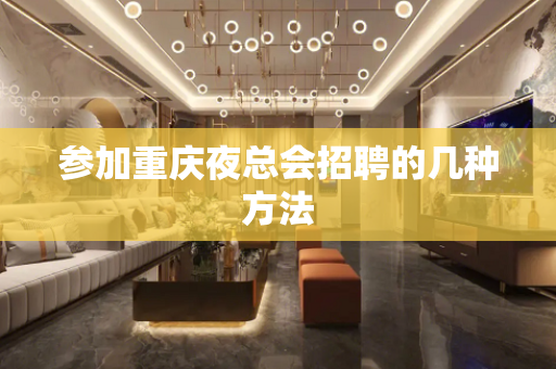 参加重庆夜总会招聘的几种方法