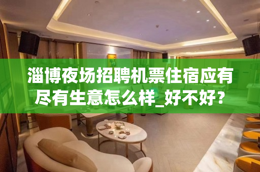 淄博夜场招聘机票住宿应有尽有生意怎么样_好不好？