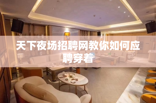 天下夜场招聘网教你如何应聘穿着