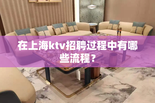 在上海ktv招聘过程中有哪些流程？