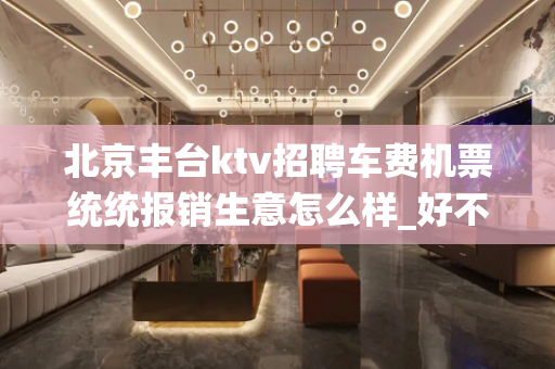北京丰台ktv招聘车费机票统统报销生意怎么样_好不好？