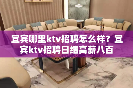 宜宾哪里ktv招聘怎么样？宜宾ktv招聘日结高薪八百