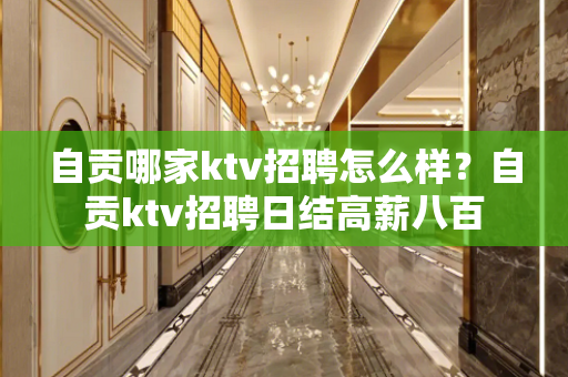 自贡哪家ktv招聘怎么样？自贡ktv招聘日结高薪八百