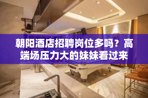 朝阳酒店招聘岗位多吗？高端场压力大的妹妹看过来