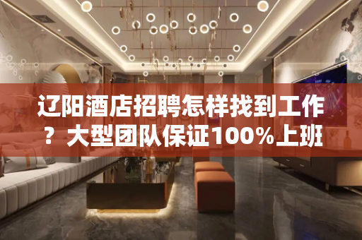 辽阳酒店招聘怎样找到工作？大型团队保证100%上班率