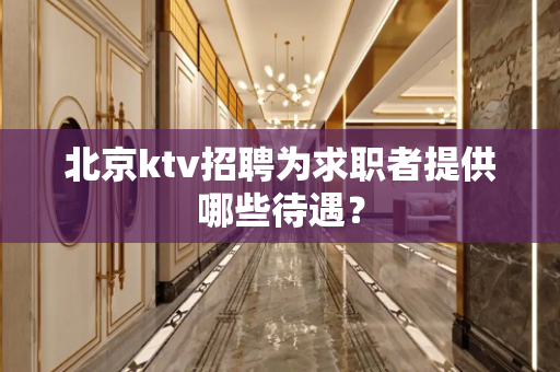 北京ktv招聘为求职者提供哪些待遇？