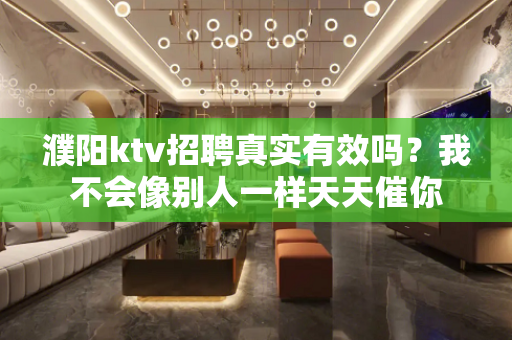 濮阳ktv招聘真实有效吗？我不会像别人一样天天催你