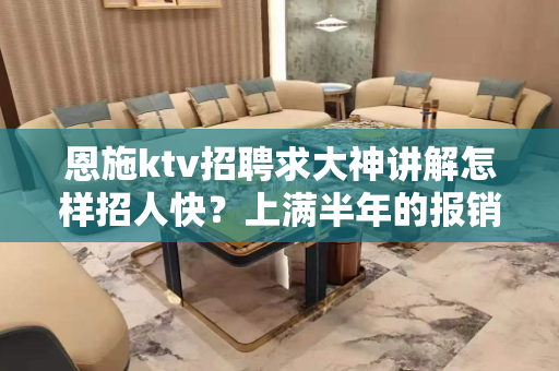 恩施ktv招聘求大神讲解怎样招人快？上满半年的报销机票
