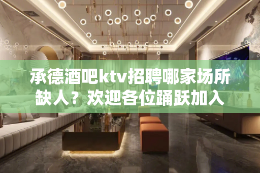 承德酒吧ktv招聘哪家场所缺人？欢迎各位踊跃加入