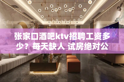 张家口酒吧ktv招聘工资多少？每天缺人 试房绝对公平