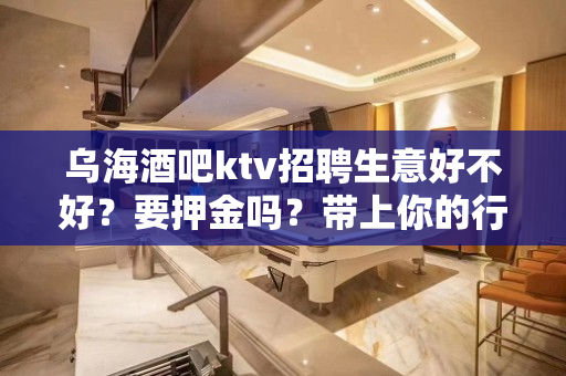 乌海酒吧ktv招聘生意好不好？要押金吗？带上你的行李抓紧联系