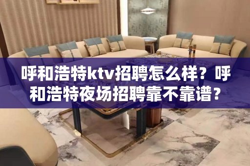 呼和浩特ktv招聘怎么样？呼和浩特夜场招聘靠不靠谱？