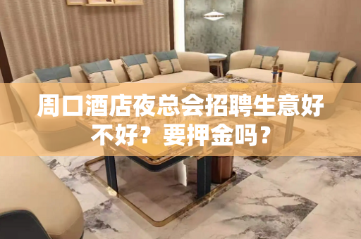 周口酒店夜总会招聘生意好不好？要押金吗？