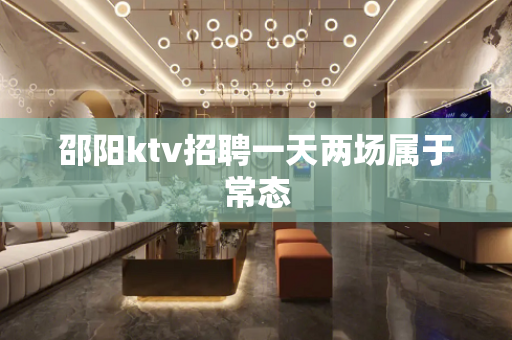 邵阳ktv招聘一天两场属于常态