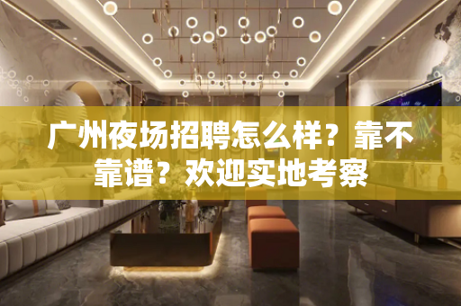 广州夜场招聘怎么样？靠不靠谱？欢迎实地考察