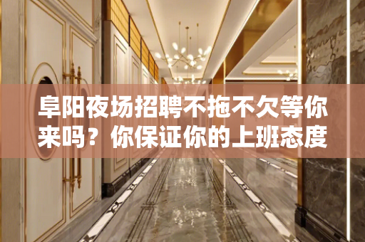 阜阳夜场招聘不拖不欠等你来吗？你保证你的上班态度