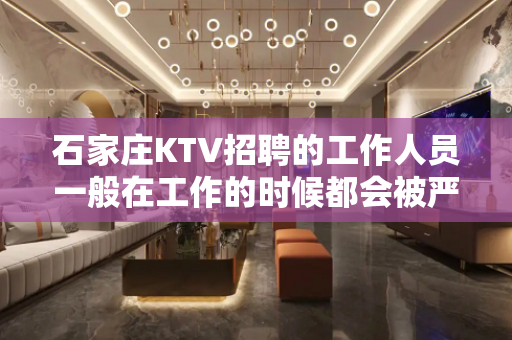 石家庄KTV招聘的工作人员一般在工作的时候都会被严格的要求