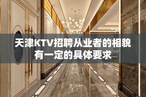 天津KTV招聘从业者的相貌有一定的具体要求