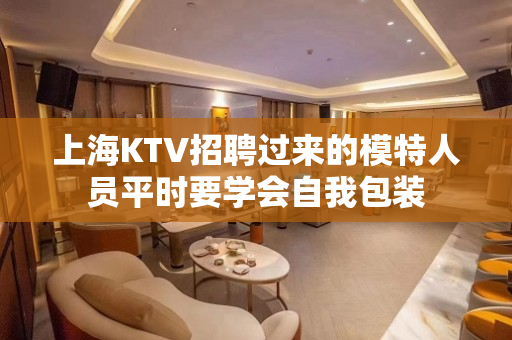 上海KTV招聘过来的模特人员平时要学会自我包装
