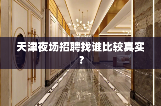 天津夜场招聘找谁比较真实？