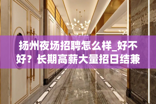 扬州夜场招聘怎么样_好不好？长期高薪大量招日结兼职工